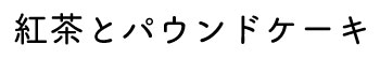 紅茶とパウンドケーキ